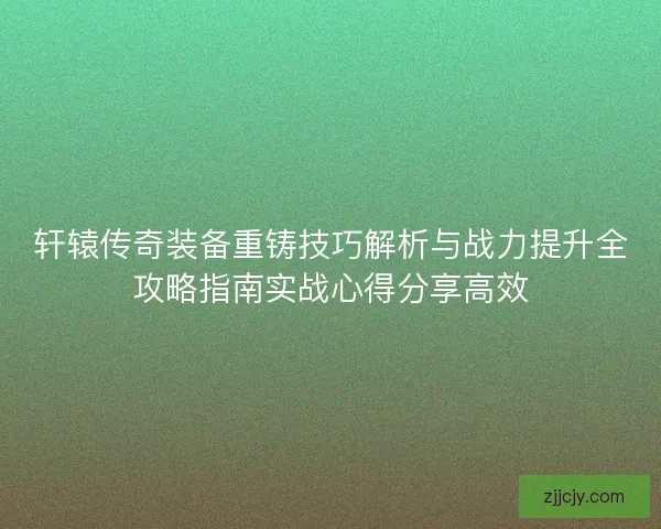 轩辕传奇装备重铸技巧解析与战力提升全攻略指南实战心得分享高效