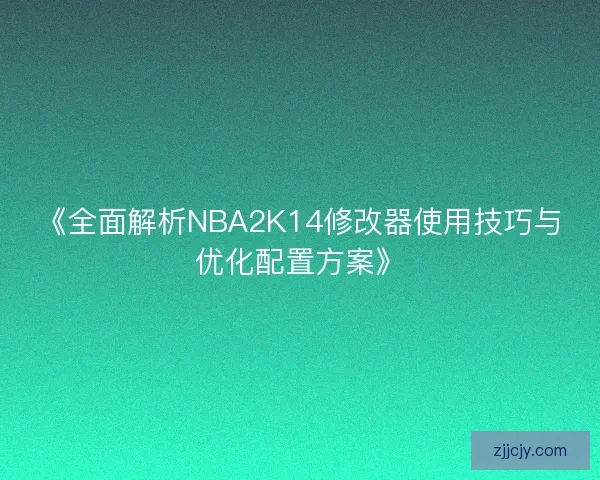 《全面解析NBA2K14修改器使用技巧与优化配置方案》
