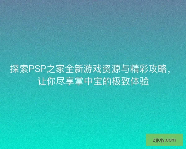 探索PSP之家全新游戏资源与精彩攻略，让你尽享掌中宝的极致体验