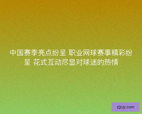 中国赛季亮点纷呈 职业网球赛事精彩纷呈 花式互动尽显对球迷的热情